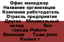 Офис-менеджер › Название организации ­ Компания-работодатель › Отрасль предприятия ­ Другое › Минимальный оклад ­ 15 000 - Все города Работа » Вакансии   . Тыва респ.,Кызыл г.